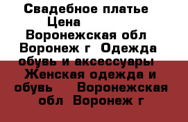Свадебное платье › Цена ­ 14 000 - Воронежская обл., Воронеж г. Одежда, обувь и аксессуары » Женская одежда и обувь   . Воронежская обл.,Воронеж г.